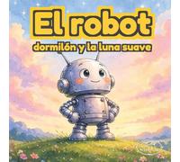 El robot dormilón: Un cuento suave para dormir: Un cuento ilustrado sobre la calma, la respiración y el descanso para niños de 3 a 6 años