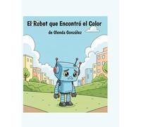 El Robot que Encontró el color. Un tierno cuento ilustrado y para colorear, ideal para niños de 3 a 7 años. Spanish Edition)