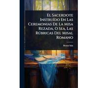 El Sacerdote InstruÃ-do En Las Ceremonias De La Misa Rezada, O Sea, Las Rðbricas Del Misal Romano