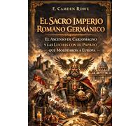 El Sacro Imperio Romano Germánico: El Ascenso De Carlomagno Y Las Luchas Con El Papado Que Moldearon A Europa