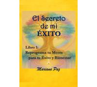 El Secreto de mi Éxito: Libro 1: Reprograma tu Mente para tu Éxito y Bienestar