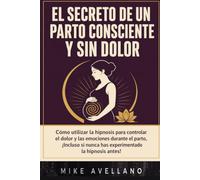 EL SECRETO DE UN PARTO CONSCIENTE Y SIN DOLOR: Cómo utilizar la hipnosis para controlar el dolor y las emociones durante el parto, ¡Incluso si nunca has experimentado la hipnosis antes!