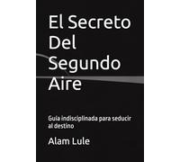 El Secreto Del Segundo Aire: Guía indisciplinada para seducir al destino