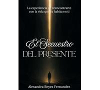 El Secuestro del Presente: La experiencia de reencontrarte con la vida que ya habita en ti