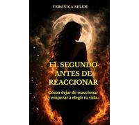 EL SEGUNDO ANTES DE REACCIONAR: Cómo dejar de reaccionar y empezar a elegir tu vida.