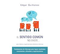 El Sentido Común No Existe… para líderes y organizaciones altamente efectivas.: Fundamentos de liderazgo para lograr resultados consistentes, alineados y espectaculares