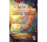 El Ser autosuficiente: Un viaje hacia el despertar del ser, la autosuficiencia y la soberanía interior