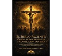 El Siervo Paciente: Cristo, Dolor Redentor y Cooperación Salvífica: Teología sistemática sobre el sufrimiento vicario y el Cuerpo Místico en el dogma católico: 1