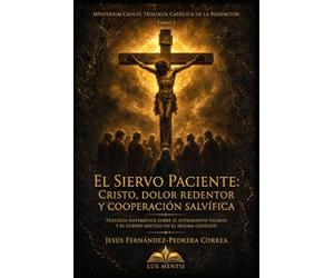 El Siervo Paciente: Cristo, Dolor Redentor y Cooperación Salvífica: Teología sistemática sobre el sufrimiento vicario y el Cuerpo Místico en el dogma católico