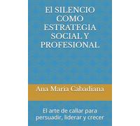 El SILENCIO COMO ESTRATEGIA SOCIAL Y PROFESIONAL: El arte de callar para persuadir, liderar y crecer