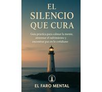 El Silencio que Cura: Guía práctica para calmar la mente, atravesar el sufrimiento y encontrar paz en lo cotidiano