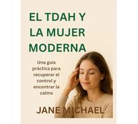 EL TDAH Y LA MUJER MODERNA: Una guía práctica para recuperar el control y encontrar la calma