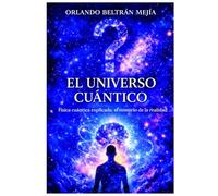 El universo cuántico: Física cuántica explicada: el misterio de la realidad