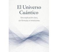 El Universo Cuántico: Una explicación clara, sin fórmulas ni misticismo.