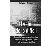 El valor de lo difícil: Desarrolla fortaleza mental, convierte el dolor en fuerza y aprende a rendir bajo presión con disciplina