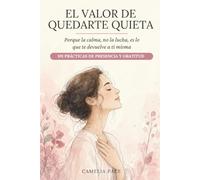 EL VALOR DE QUEDARTE QUIETA: Porque la calma, no la lucha, es lo que te devuelve a ti misma. 101 prácticas de presencia y gratitud.