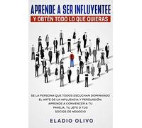 Eladio Olivo Aprende a ser influyente y obtén todo lo que quieras (Tascabile)