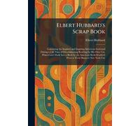 Elbert Hubbard's Scrap Book: Containing the Inspired and Inspiring Selections Gathered During a Life Time of Discriminating Reading for His Own Use. ... Press at Their Shops in New York City