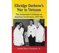 Elbridge Durbrow’s War in Vietnam: The Ambassador’s Influence on American Involvement, 1957-1961
