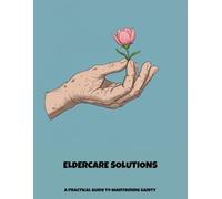 Eldercare Solutions: A Practical Guide To Maintaining Sanity