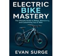 ELECTRIC BIKE MASTERY: The Ultimate Guide to Riding, Maintaining, and Customizing Your E-Bike