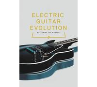 Electric Guitar Evolution: Mastering the Mastery