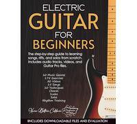 ELECTRIC GUITAR FOR BEGINNERS: The Step-by-Step Guide to Learning Songs, Riffs, and Solos from Scratch: Includes an Exclusive Library of Audio, Video, and Guitar Pro Files.