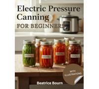 Electric Pressure Canning for Beginners: A Beginner’s Guide to USDA-Approved Electric Pressure Canning with Step-by-Step Recipes for Vegetables, Meats, Soups, and Long-Term Pantry Storage