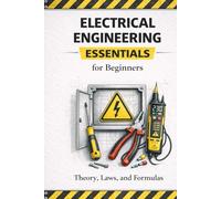 Electrical Engineering Essentials for Beginners Theory, Laws, Formulas and Practical Understanding: A Clear and Accessible Guide for Students, Self Learners and Beginners in Electrical Engineering
