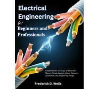 Electrical Engineering for Beginners and Professionals: Comprehensive Coverage of Electrical Theory, Circuit Analysis, Power Networks, Automation, and Engineering Design