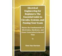 Electrical Engineering for Beginners: The Essential Guide to Circuits, Systems, and Passing Your Exam: Master the Fundamentals of Electronics, Hardware, and Power Generation in Record Time
