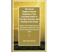 Electrical Engineering for Beginners: The Essential Guide to Circuits, Systems, and Passing Your Exam: Master the Fundamentals of Electronics, Hardware, and Power Generation in Record Time