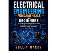 Electrical Engineering Fundamentals for Beginners: A Clear, Beginner-Friendly Guide to Circuits, Voltage, Current, Resistance, Power, Electronics, Signals, and Practical Problem Solving