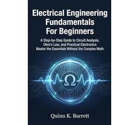 Electrical Engineering Fundamentals For Beginners: A Step-by-Step Guide to Circuit Analysis, Ohm’s Law, and Practical Electronics Master the Essentials Without the Complex Math