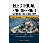 Electrical Engineering Without Prior Knowledge - The Complete Foundation: Build a Solid Understanding of Electricity, Circuits, and Electrical Components from Scratch