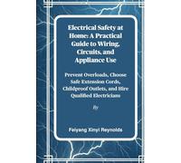 Electrical Safety at Home: A Practical Guide to Wiring, Circuits, and Appliance Use: Prevent Overloads, Choose Safe Extension Cords, Childproof Outlets, and Hire Qualified Electricians