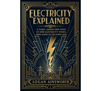 Electricity Explained: A Clear, Jargon-Free Guide to How Electricity Works, From Atoms to the Power Grid