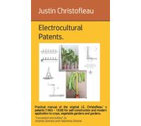 Electrocultural patents: Practical manual of the original J.E. Christofleau’s patents (1865 - 1938) for self-construction and modern application to crops, vegetable gardens and gardens.