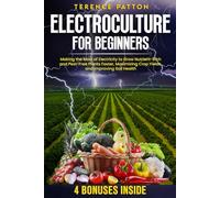 Electroculture for Beginners: Making the Most of Electricity to Grow Nutrient-Rich and Pest-Free Plants Faster, Maximizing Crop Yields, and Improving Soil Health