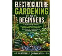 Electroculture Gardening for Beginners: A Practical Guide to Using Atmospheric Energy, Copper Antennas, Magnetic Fields, and Natural Soil Stimulation for Healthier Plants and Bigger Harvests