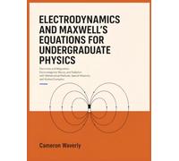ELECTRODYNAMICS AND MAXWELL'S EQUATIONS FOR UNDERGRADUATE PHYSICS: Electricity and Magnetism, Electromagnetic Waves, and Radiation with Mathematical Methods, Special Relativity, and Worked Examples