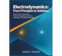 Electrodynamics: From Principles to Solutions: Electric Fields, Magnetism, Maxwell’s Equations, and Wave Propagation with Worked Examples
