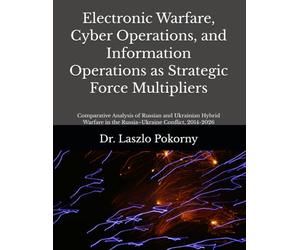 Electronic Warfare, Cyber Operations, and Information Operations as Strategic Force Multipliers: Comparative Analysis of Russian and Ukrainian Hybrid Warfare in the Russia-Ukraine Conflict, 2014-2026