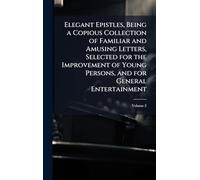 Elegant Epistles, Being a Copious Collection of Familiar and Amusing Letters, Selected for the Improvement of Young Persons, and for General Entertainment