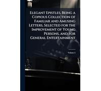 Elegant Epistles, Being a Copious Collection of Familiar and Amusing Letters, Selected for the Improvement of Young Persons, and for General Entertainment