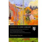 Elegantiae Latinae: Or, Rules and Exercises Illustrative of Elegant Latin Style, Intended for the Use of the Middle and Higher Classes of Grammar Schools