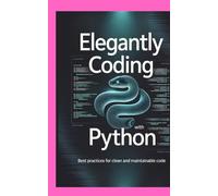 ELEGANTLY CODING WITH PYTHON: Best Practices For Clean Maintainable Code