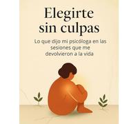 Elegirte sin culpas: Lo que dijo mi psicóloga en las sesiones que me devolvieron la vida