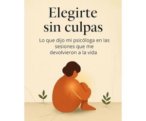 Elegirte sin culpas: Lo que dijo mi psicóloga en las sesiones que me devolvieron la vida