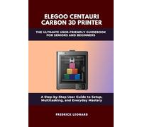 ELEGOO CENTAURI CARBON 3D PRINTER: THE ULTIMATE USER-FRIENDLY GUIDEBOOK FOR SENIORS AND BEGINNERS: A STEP-BY-STEP USER MANUAL TO MASTERING YOUR ELEGOO CARBON CENTAURI 3D PRINTER